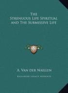 The Strenuous Life Spiritual and the Submissive Life di A. Van Der Naillen edito da Kessinger Publishing
