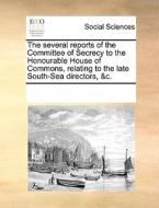 The Several Reports Of The Committee Of Secrecy To The Honourable House Of Commons, Relating To The Late South-sea Directors, &c. di Multiple Contributors edito da Gale Ecco, Print Editions