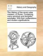 The History Of The Seven Wise Masters, Of Rome. Containing, Many Excellent And Delightful Examples. With Their Explanations And Modern Significations di Multiple Contributors edito da Gale Ecco, Print Editions