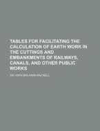 Tables for Facilitating the Calculation of Earth Work in the Cuttings and Embankments of Railways, Canals, and Other Public Works di John Benjamin MacNeill edito da Rarebooksclub.com