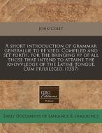 A Short Introduction Of Grammar Generallie To Be Vsed. Compiled And Set Forth, For The Bringing Vp Of All Those That Intend To Attaine The Knovvledge  di John Colet edito da Eebo Editions, Proquest