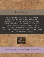 An Answer To A Printed Paper Dispersed By Sir John Maynard Entituled, The Petition Of The Owners And Commoners Of The Towne Of Isleham, And To The Exc di John Maynard edito da Eebo Editions, Proquest