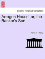 Arragon House; or, the Banker's Son. di Marian A. F. Young edito da British Library, Historical Print Editions