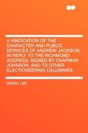 A Vindication of the Character and Public Services of Andrew Jackson; in Reply to the Richmond Address, Signed by Chapma di Henry Lee edito da HardPress Publishing