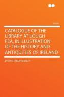 Catalogue of the Library at Lough Fea, in Illustration of the History and Antiquities of Ireland di Evelyn Philip Shirley edito da HardPress Publishing