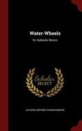 Water-wheels di Jacques Antoine Charles Bresse edito da Andesite Press