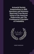 Actuarial Society Examinations In 1905; Questions And Solutions Reprinted From Recent Issues Of The American Underwriter And The Fundamental Principle di Robert Henderson edito da Palala Press