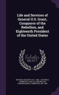 Life And Services Of General U.s. Grant, Conqueror Of The Rebellion, And Eighteenth President Of The United States edito da Palala Press