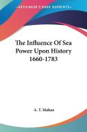 The Influence of Sea Power Upon History 1660-1783 di A. T. Mahan edito da Kessinger Publishing