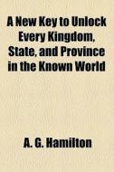 A New Key To Unlock Every Kingdom, State, And Province In The Known World di A. G. Hamilton edito da General Books Llc