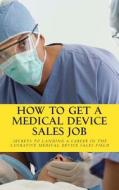 How to Get a Medical Device Sales Job: Your Best Resource to Learn the Secrets of Landing a Career in the Lucrative Medical Device Sales Field di MR Daniel Riley edito da Createspace Independent Publishing Platform