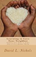 Learning to Love Your Neighbor: Finding Your Place in God's Plan to Fix a Broken World di David L. Nichols edito da Createspace