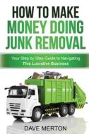 How to Make Money Doing Junk Removal: Your Step by Step Guide to Navigating This Lucrative Business di Dave Merton edito da Createspace Independent Publishing Platform