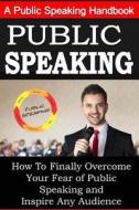 Public Speaking: A Public Speaking Handbook on How to Finally Overcome Your Fear: And to Inspire Any Audience di Sam Siv edito da Createspace