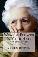 Wear a Flower in Your Hair: A Dialogue with Sadie Mae Glutz di Kaden Brown edito da Createspace