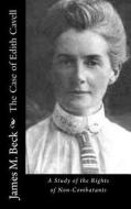 The Case of Edith Cavell: A Study of the Rights of Non-Combatants di James M. Beck edito da Createspace Independent Publishing Platform