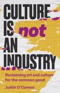 Culture Is Not an Industry: Reclaiming Art and Culture for the Common Good di Justin O'Connor edito da MANCHESTER UNIV PR