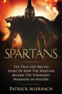 Spartans: The True and Brutal Story of How the Spartans Become the Strongest Warriors in History di Patrick Auerbach edito da Createspace Independent Publishing Platform