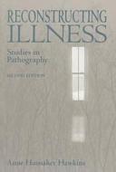 Reconstructing Illness: Studies in Pathography, Second Edition di Anne Hunsaker Hawkins edito da PURDUE UNIV PR