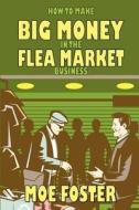 How to Make Big Money in the Flea Market Business di Moe Foster edito da BLACKWYRM