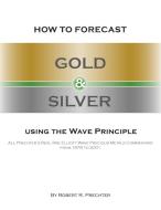 How to Forecast Gold and Silver Using the Wave Principle di Robert R Prechter edito da New Classics Library