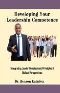 Developing Your Leadership Competence: Integrating Leader Development Principles & Biblical Perspectives di Benson Katulwa edito da LIGHTNING SOURCE INC