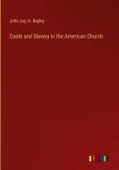 Caste and Slavery in the American Church di John Jay, H. Bayley edito da Outlook Verlag