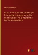 History of Burma: Including Burma Proper, Pegu, Taungu, Tenasserim, and Arakan: From the Earliest Time to the End of the First War with British India di Arthur Purves Phayre edito da Outlook Verlag