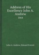 Address Of His Excellency John A. Andrew 1864 di John a Andrew, Edward Everett edito da Book On Demand Ltd.