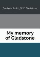 My Memory Of Gladstone di Goldwin Smith, William Ewart Gladstone edito da Book On Demand Ltd.