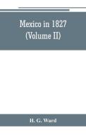 Mexico in 1827 (Volume II) di H. G. Ward edito da Alpha Editions