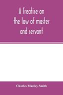A treatise on the law of master and servant di Charles Manley Smith edito da Alpha Editions
