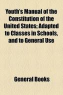 Youth's Manual Of The Constitution Of The United States; Adapted To Classes In Schools, And To General Use di Unknown Author, Books Group edito da General Books Llc