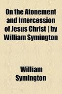 On The Atonement And Intercession Of Jesus Christ | By William Symington di William Symington edito da General Books Llc