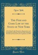 The Fish and Game Law of the State of New York: Providing for the Protection, Preservation and Propagation of Birds, Fish and Wild Animals as Revised di New York edito da Forgotten Books