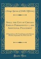 Shall the City of Chicago Employ Permanently 1, 000 Additional Policemen?: A Proposition to Be Voted Upon at the Primary Election, September 10, 1919; di Chicago Bureau of Public Efficiency edito da Forgotten Books