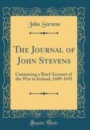 The Journal of John Stevens: Containing a Brief Account of the War in Ireland, 1689-1691 (Classic Reprint) di John Stevens edito da Forgotten Books