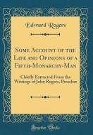 Some Account of the Life and Opinions of a Fifth-Monarchy-Man: Chiefly Extracted from the Writings of John Rogers, Preacher (Classic Reprint) di Edward Rogers edito da Forgotten Books
