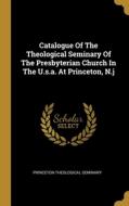 Catalogue Of The Theological Seminary Of The Presbyterian Church In The U.s.a. At Princeton, N.j di Princeton Theological Seminary edito da WENTWORTH PR