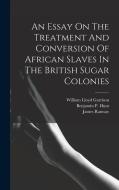 An Essay On The Treatment And Conversion Of African Slaves In The British Sugar Colonies di James Ramsay edito da LEGARE STREET PR