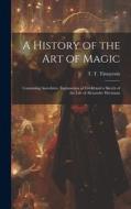 A History of the Art of Magic: Containing Anecdotes, Explanation of Tricks and a Sketch of the Life of Alexander Hermann edito da LEGARE STREET PR