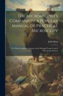 The Microscopist's Companion; a Popular Manual of Practical Microscopy: To Which Is Added a Glossary of the Principal Terms Used in Microscopic Scienc di John King edito da LEGARE STREET PR