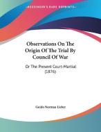 Observations on the Origin of the Trial by Council of War: Or the Present Court-Martial (1876) di Guido Norman Lieber edito da Kessinger Publishing