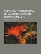 The Local Distribution of Electric Power in Workshops, Etc di Ernest Kilburn Scott edito da Rarebooksclub.com