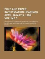 Pulp and Paper Investigation Hearings April 26-May 9, 1908 Volume 5 di United States Congress Paper edito da Rarebooksclub.com