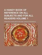 A Handy Book of Reference on All Subjects and for All Readers Volume 1 di Ainsworth Rand Spofford edito da Rarebooksclub.com