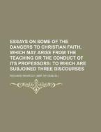 Essays on Some of the Dangers to Christian Faith, Which May Arise from the Teaching or the Conduct of Its Professors; To Which Are Subjoined Three Dis di Richard Whately edito da Rarebooksclub.com