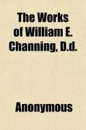 The Works Of William E. Channing, D.d. di Anonymous, Books Group edito da General Books