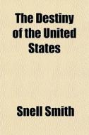 The Destiny Of The United States di Snell Smith edito da General Books