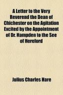 A Letter To The Very Reverend The Dean Of Chichester On The Agitation Excited By The Appointment Of Dr. Hampden To The See Of Hereford di Julius Charles Hare edito da General Books Llc